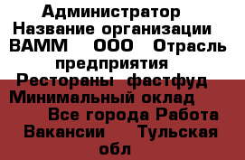 Администратор › Название организации ­ ВАММ  , ООО › Отрасль предприятия ­ Рестораны, фастфуд › Минимальный оклад ­ 20 000 - Все города Работа » Вакансии   . Тульская обл.